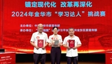 中共金华市委宣传部举办“锚定现代化 改革再深化”2024年“学习达人”挑战赛  四方集团童勇胜出战取得优异成绩